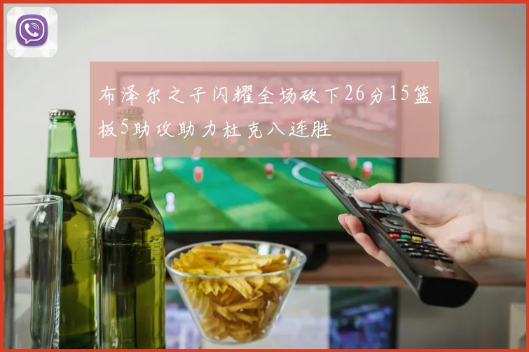 布泽尔之子闪耀全场砍下26分15篮板5助攻助力杜克八连胜