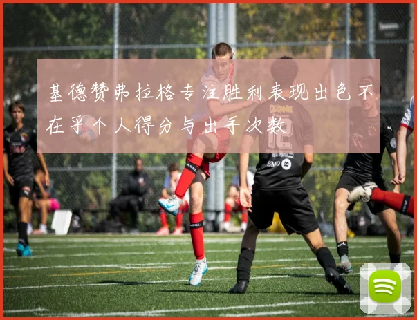 基德赞弗拉格专注胜利表现出色不在乎个人得分与出手次数