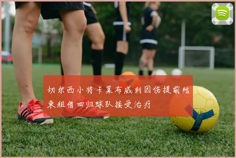 切尔西小将卡莱布威利因伤提前结束租借回归球队接受治疗