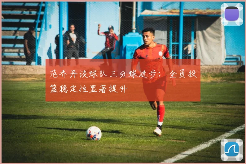 范乔丹谈球队三分球进步：全员投篮稳定性显著提升