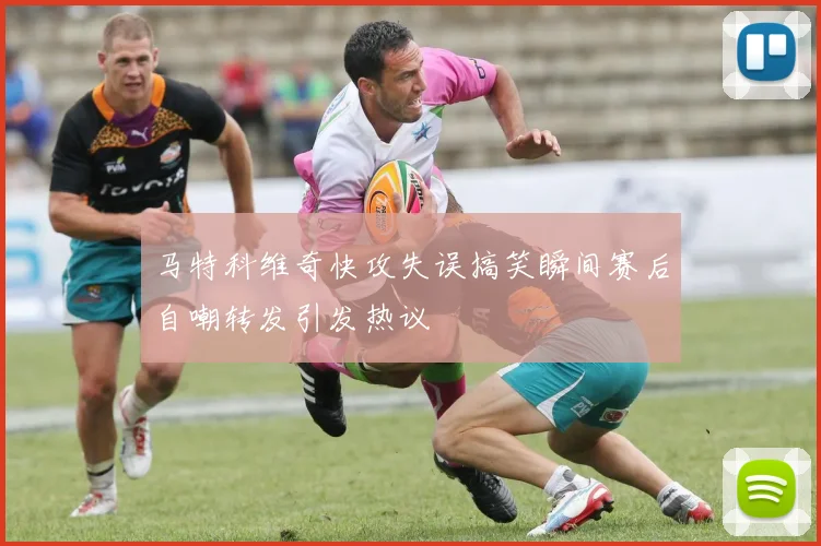 马特科维奇快攻失误搞笑瞬间赛后自嘲转发引发热议