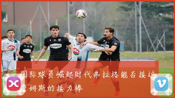 国际球员崛起时代弗拉格能否接过詹姆斯的接力棒