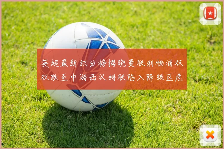 英超最新积分榜揭晓曼联利物浦双双跌至中游西汉姆联陷入降级区危机