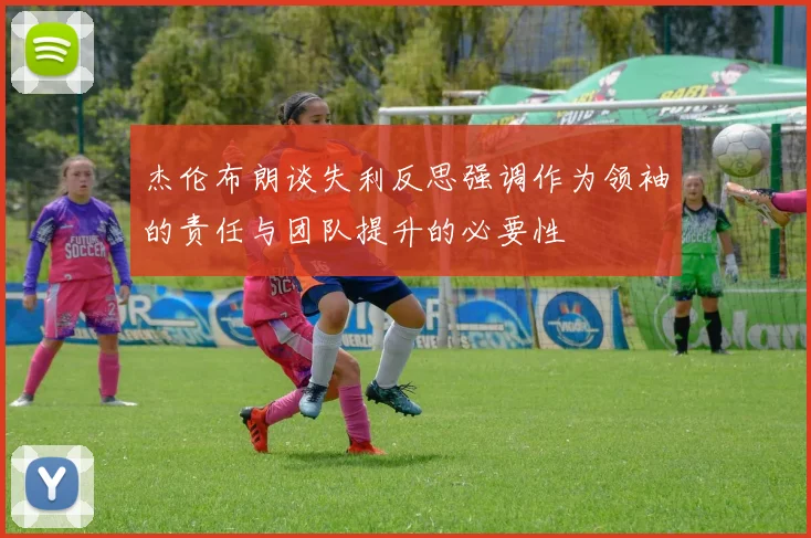 杰伦布朗谈失利反思强调作为领袖的责任与团队提升的必要性