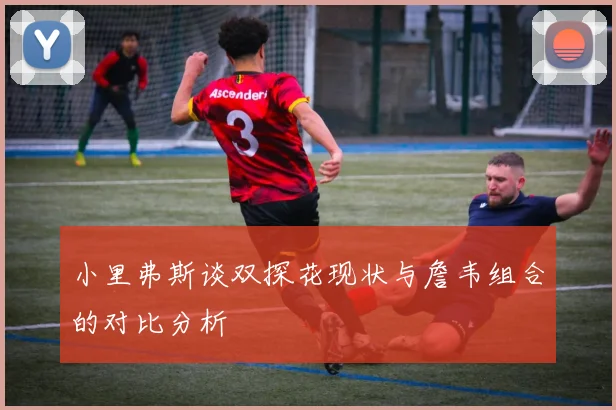 小里弗斯谈双探花现状与詹韦组合的对比分析