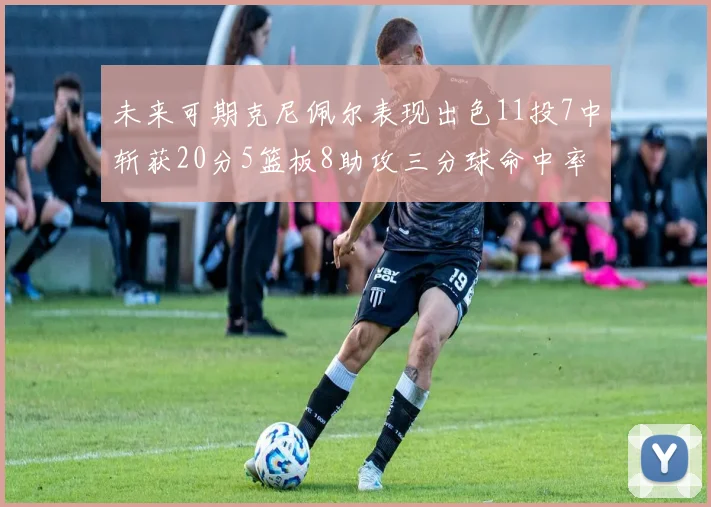 未来可期克尼佩尔表现出色11投7中斩获20分5篮板8助攻三分球命中率高达57