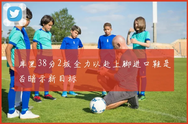 库里38分2板全力以赴上脚进口鞋是否暗示新目标