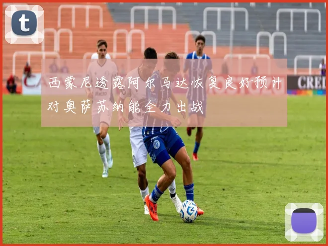 西蒙尼透露阿尔马达恢复良好预计对奥萨苏纳能全力出战