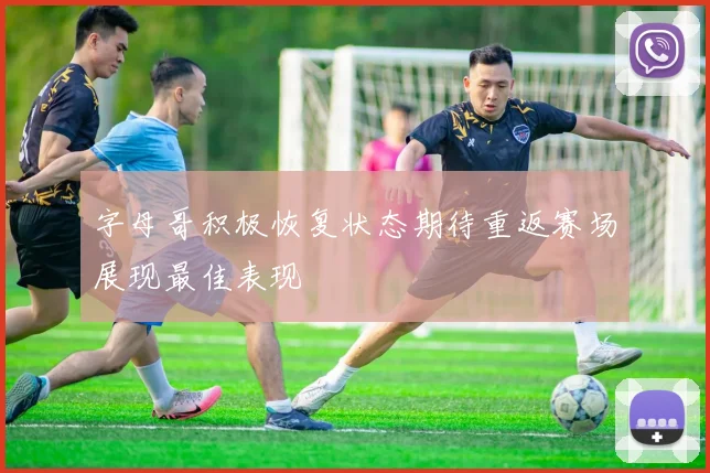字母哥积极恢复状态期待重返赛场展现最佳表现
