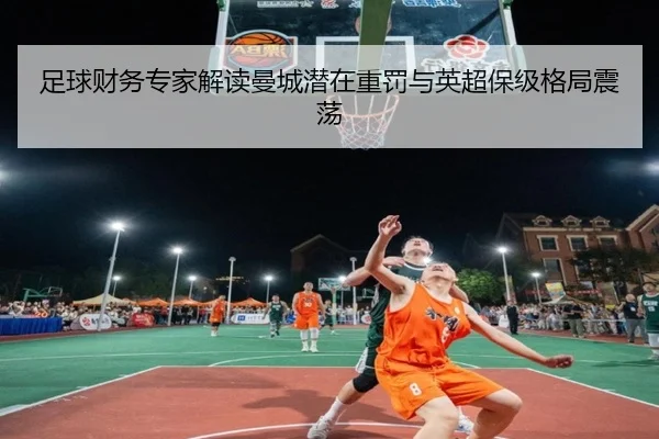 足球财务专家解读曼城潜在重罚与英超保级格局震荡 | hth
